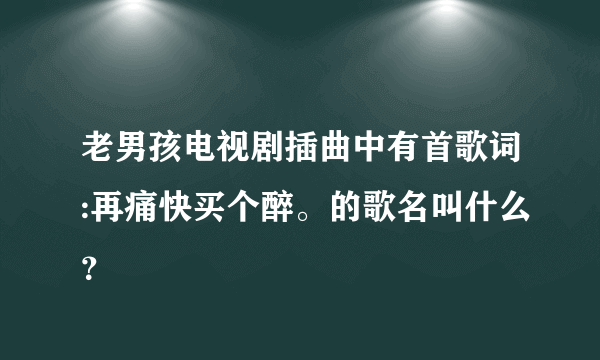 老男孩电视剧插曲中有首歌词:再痛快买个醉。的歌名叫什么？