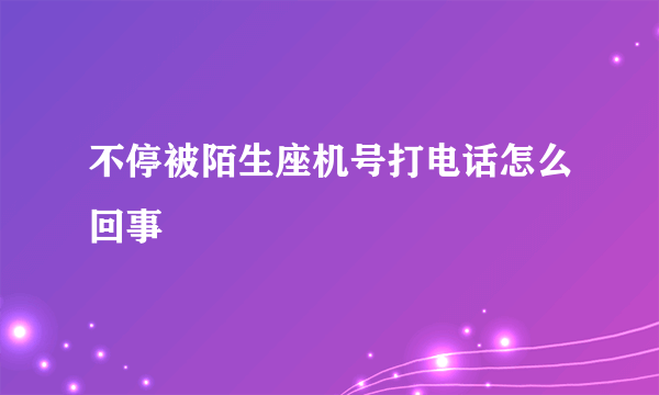 不停被陌生座机号打电话怎么回事