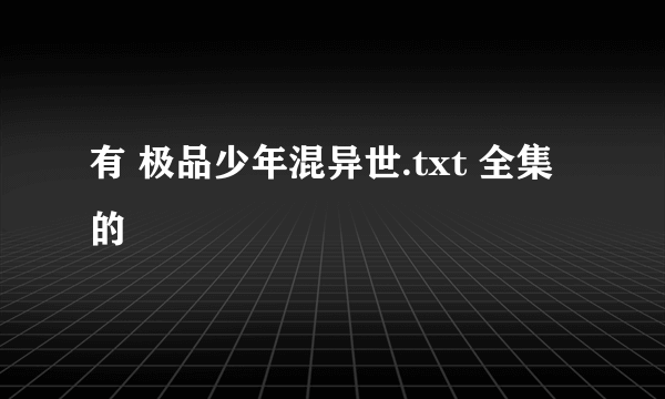 有 极品少年混异世.txt 全集的