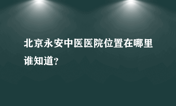 北京永安中医医院位置在哪里谁知道？