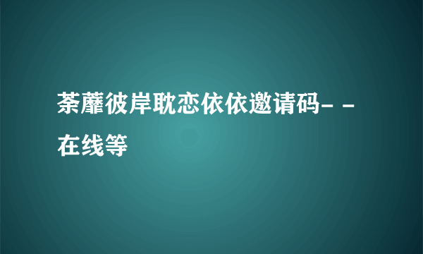 荼蘼彼岸耽恋依依邀请码- -在线等
