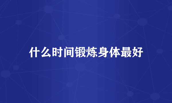 什么时间锻炼身体最好