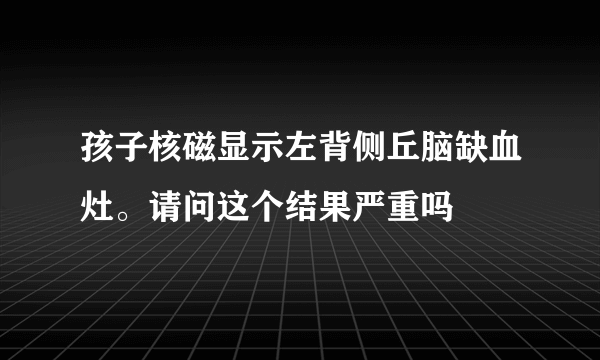 孩子核磁显示左背侧丘脑缺血灶。请问这个结果严重吗