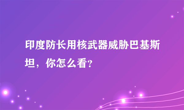 印度防长用核武器威胁巴基斯坦，你怎么看？
