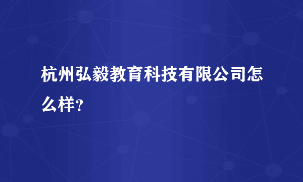 杭州弘毅教育科技有限公司怎么样？
