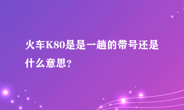 火车K80是是一趟的带号还是什么意思？