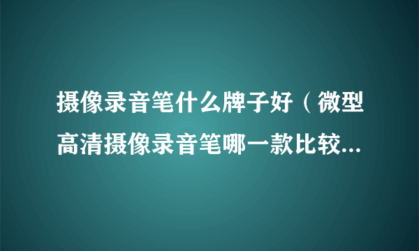 摄像录音笔什么牌子好（微型高清摄像录音笔哪一款比较好质量怎么样的呢）