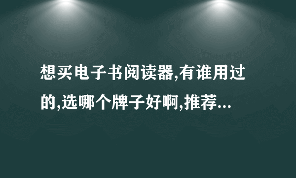 想买电子书阅读器,有谁用过的,选哪个牌子好啊,推荐下吧.谢谢!