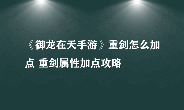 《御龙在天手游》重剑怎么加点 重剑属性加点攻略