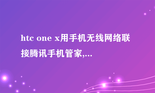 htc one x用手机无线网络联接腾讯手机管家,想要一键ROOT,