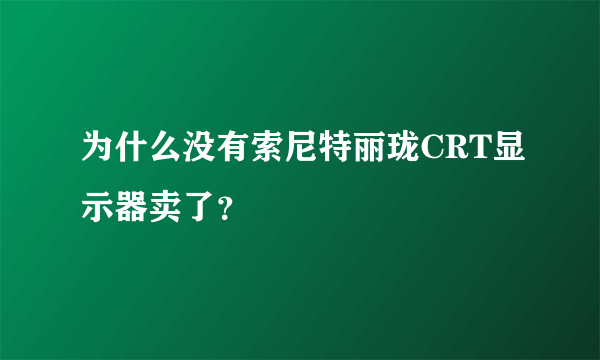 为什么没有索尼特丽珑CRT显示器卖了？