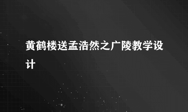 黄鹤楼送孟浩然之广陵教学设计