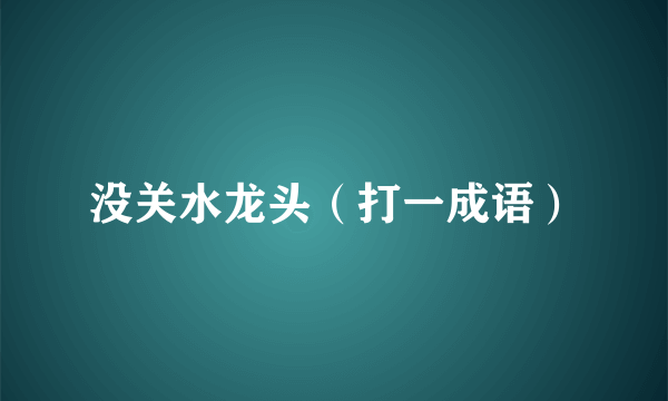 没关水龙头（打一成语）