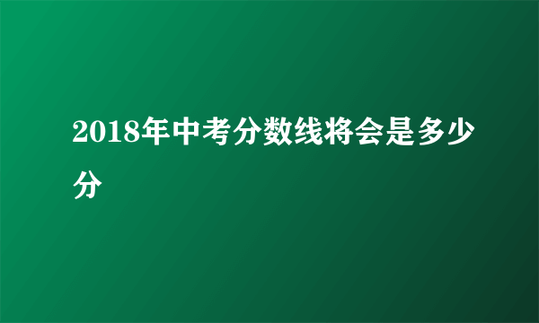 2018年中考分数线将会是多少分
