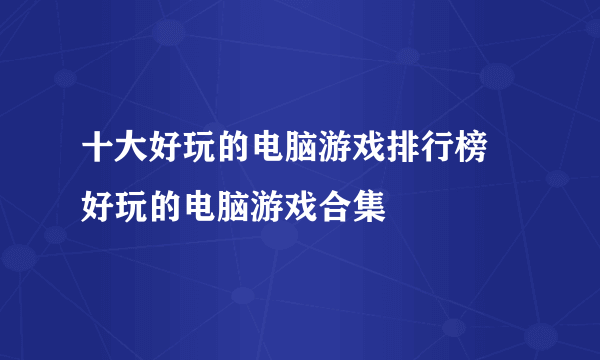 十大好玩的电脑游戏排行榜 好玩的电脑游戏合集