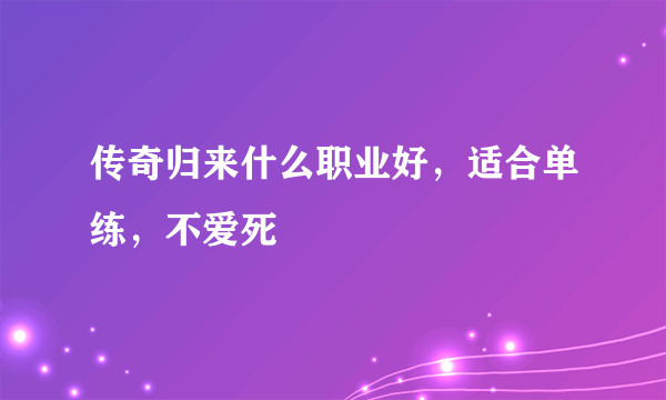 传奇归来什么职业好，适合单练，不爱死