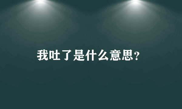 我吐了是什么意思？
