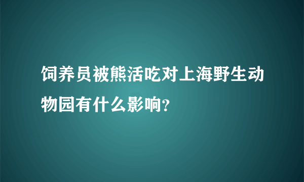 饲养员被熊活吃对上海野生动物园有什么影响？