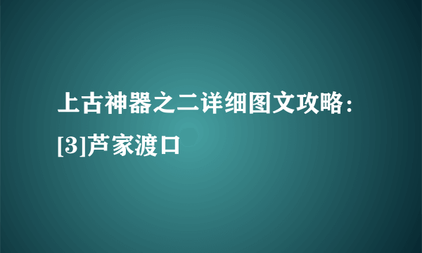 上古神器之二详细图文攻略：[3]芦家渡口