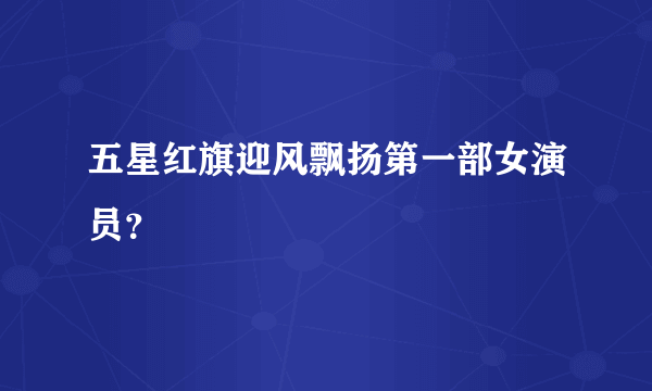 五星红旗迎风飘扬第一部女演员？