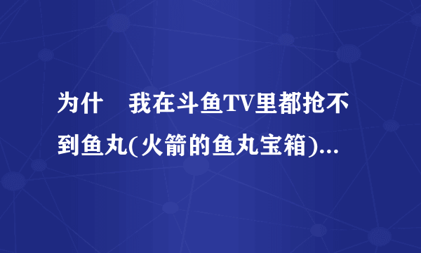 为什麼我在斗鱼TV里都抢不到鱼丸(火箭的鱼丸宝箱)?? 明明我这边还在倒数，可是别人都已经开始抢了 >