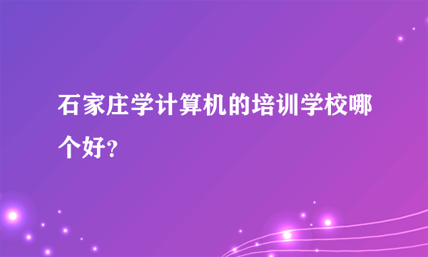 石家庄学计算机的培训学校哪个好？