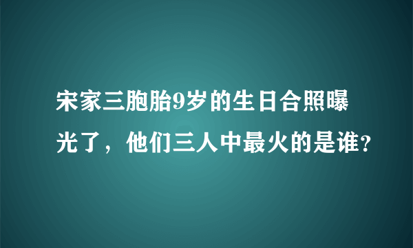宋家三胞胎9岁的生日合照曝光了，他们三人中最火的是谁？