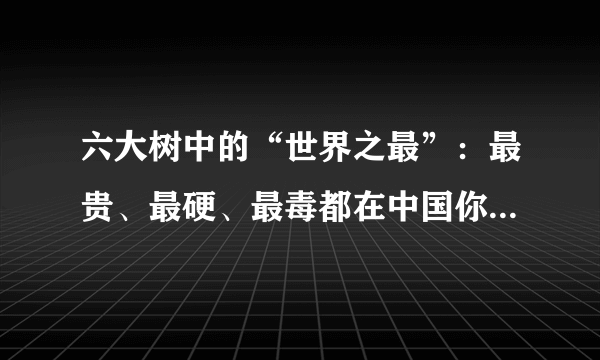 六大树中的“世界之最”：最贵、最硬、最毒都在中国你知道是哪些树吗？