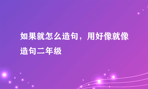 如果就怎么造句，用好像就像造句二年级