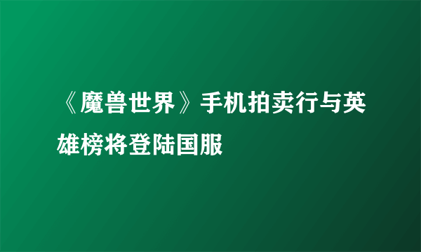 《魔兽世界》手机拍卖行与英雄榜将登陆国服