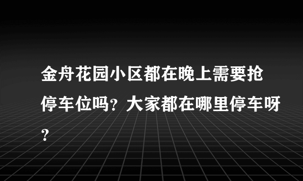 金舟花园小区都在晚上需要抢停车位吗？大家都在哪里停车呀？