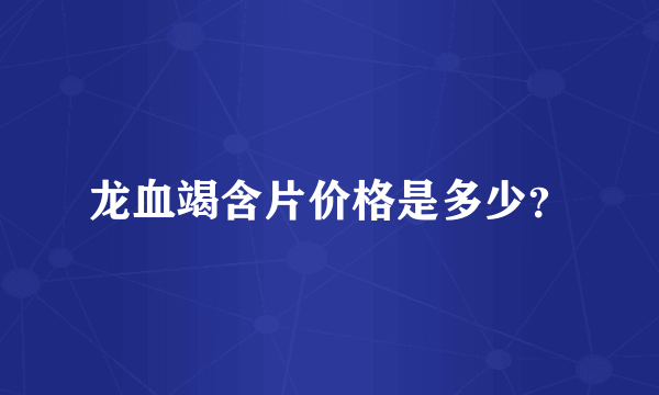 龙血竭含片价格是多少？