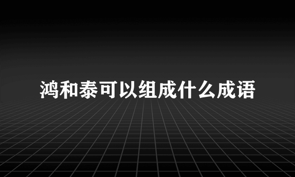 鸿和泰可以组成什么成语