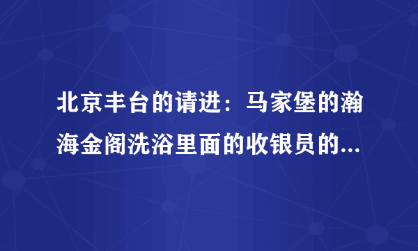 北京丰台的请进：马家堡的瀚海金阁洗浴里面的收银员的工作是做什么啊？