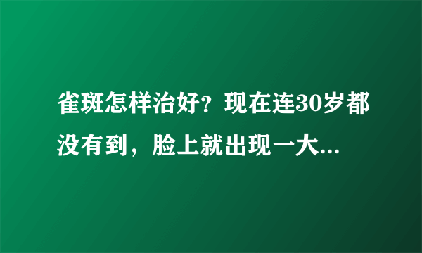 雀斑怎样治好？现在连30岁都没有到，脸上就出现一大片...