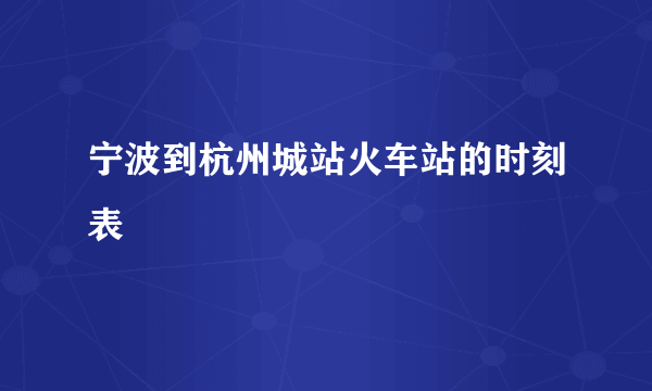 宁波到杭州城站火车站的时刻表