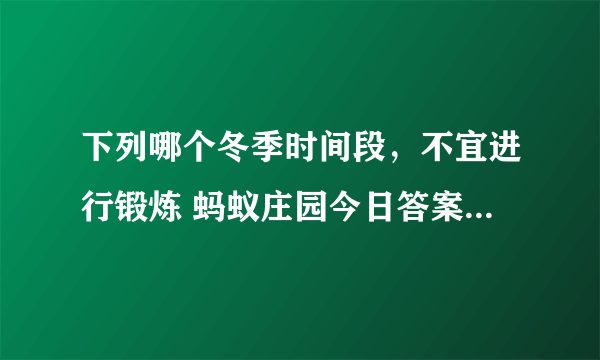 下列哪个冬季时间段，不宜进行锻炼 蚂蚁庄园今日答案早知道12月28日