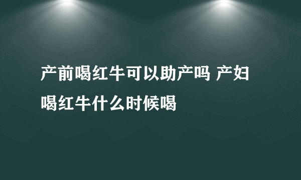 产前喝红牛可以助产吗 产妇喝红牛什么时候喝