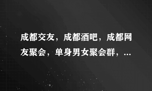 成都交友，成都酒吧，成都网友聚会，单身男女聚会群，是多少？
