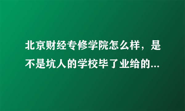 北京财经专修学院怎么样，是不是坑人的学校毕了业给的毕业证真不真，国家承认吗？