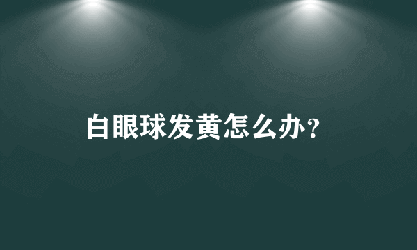 白眼球发黄怎么办？