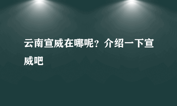 云南宣威在哪呢？介绍一下宣威吧