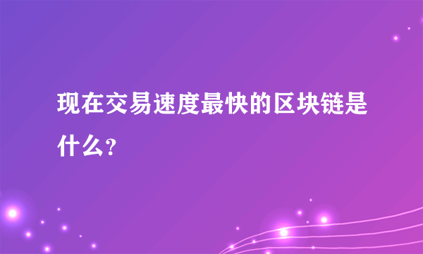 现在交易速度最快的区块链是什么？