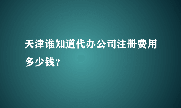 天津谁知道代办公司注册费用多少钱？