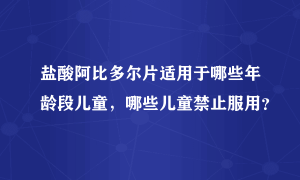 盐酸阿比多尔片适用于哪些年龄段儿童，哪些儿童禁止服用？