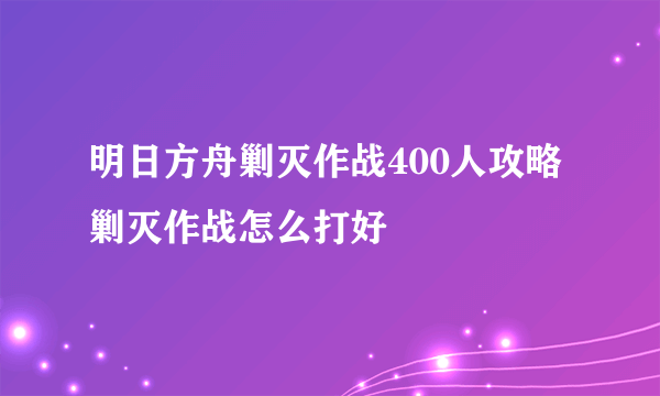 明日方舟剿灭作战400人攻略 剿灭作战怎么打好