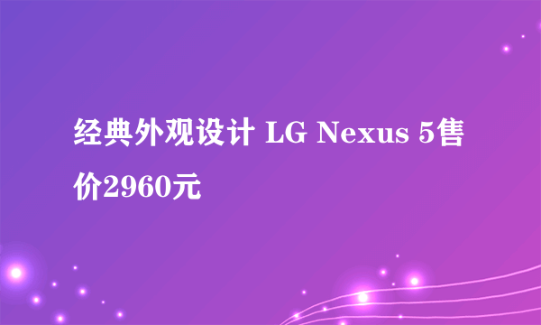 经典外观设计 LG Nexus 5售价2960元