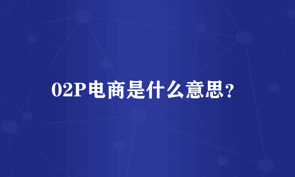 02P电商是什么意思？