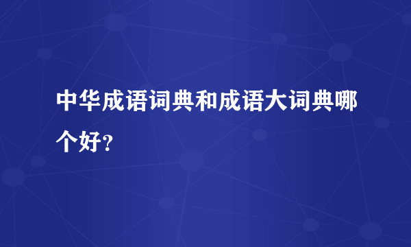 中华成语词典和成语大词典哪个好？