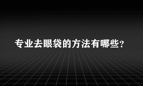 专业去眼袋的方法有哪些？